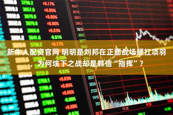 新牛人配资官网 明明是刘邦在正面战场硬扛项羽，为何垓下之战却是韩信“指挥”？