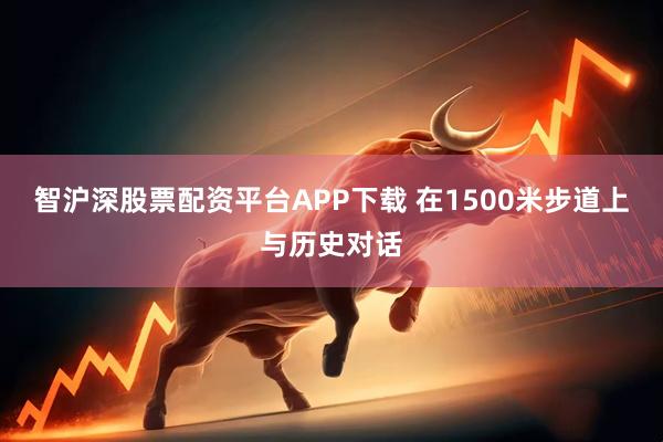 智沪深股票配资平台APP下载 在1500米步道上与历史对话