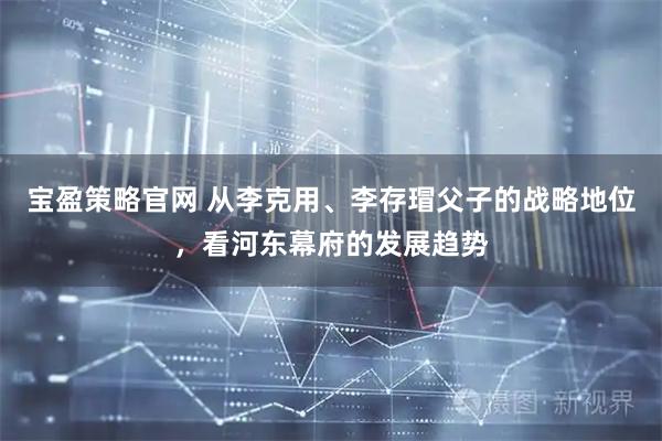 宝盈策略官网 从李克用、李存瑁父子的战略地位，看河东幕府的发展趋势
