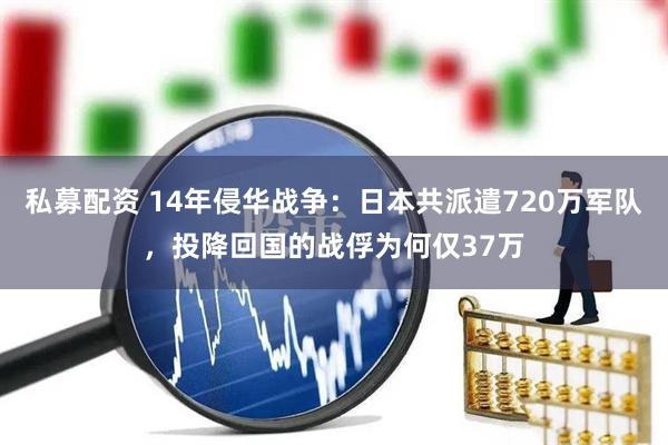私募配资 14年侵华战争：日本共派遣720万军队，投降回国的战俘为何仅37万