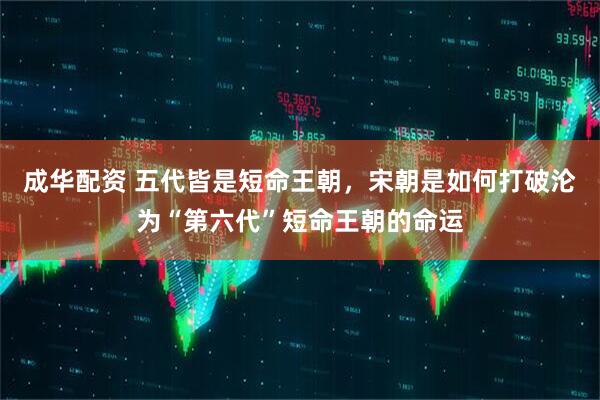 成华配资 五代皆是短命王朝，宋朝是如何打破沦为“第六代”短命王朝的命运