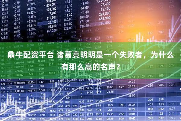 鼎牛配资平台 诸葛亮明明是一个失败者，为什么有那么高的名声？