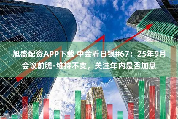 旭盛配资APP下载 中金看日银#67：25年9月会议前瞻-维持不变，关注年内是否加息