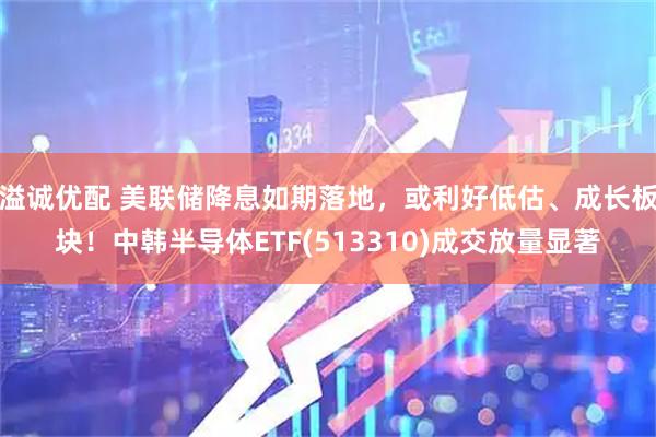 溢诚优配 美联储降息如期落地，或利好低估、成长板块！中韩半导体ETF(513310)成交放量显著