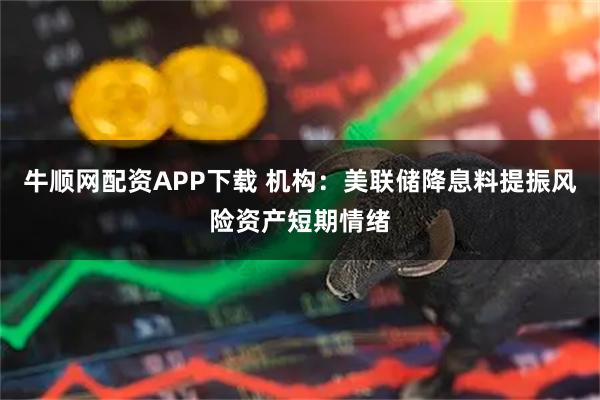 牛顺网配资APP下载 机构：美联储降息料提振风险资产短期情绪