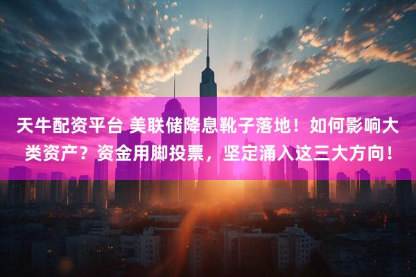 天牛配资平台 美联储降息靴子落地！如何影响大类资产？资金用脚投票，坚定涌入这三大方向！