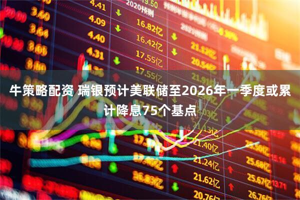 牛策略配资 瑞银预计美联储至2026年一季度或累计降息75个基点