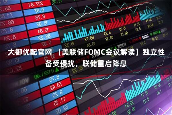 大御优配官网 【美联储FOMC会议解读】独立性备受侵扰，联储重启降息