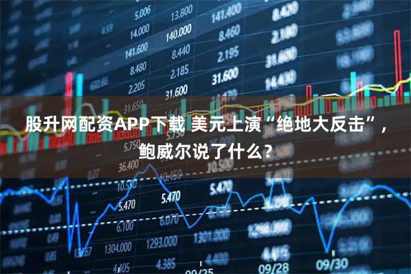 股升网配资APP下载 美元上演“绝地大反击”，鲍威尔说了什么？