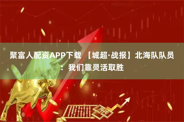 聚富人配资APP下载 【城超·战报】北海队队员：我们靠灵活取胜