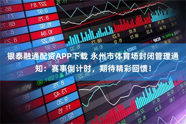 银泰融通配资APP下载 永州市体育场封闭管理通知：赛事倒计时，期待精彩回馈！