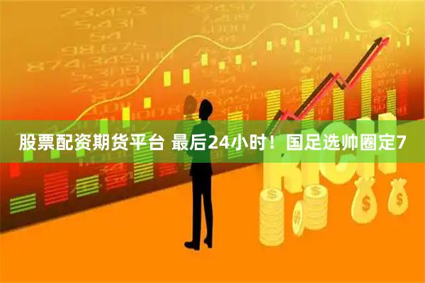 股票配资期货平台 最后24小时！国足选帅圈定7