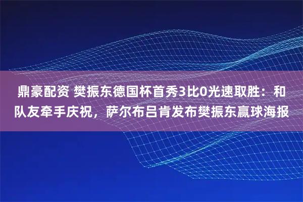 鼎豪配资 樊振东德国杯首秀3比0光速取胜：和队友牵手庆祝，萨尔布吕肯发布樊振东赢球海报