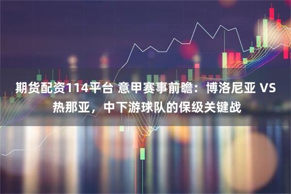 期货配资114平台 意甲赛事前瞻：博洛尼亚 VS 热那亚，中下游球队的保级关键战
