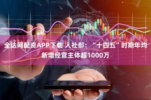 全达网配资APP下载 人社部：“十四五”时期年均新增经营主体超1000万
