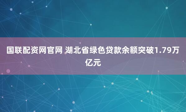 国联配资网官网 湖北省绿色贷款余额突破1.79万亿元