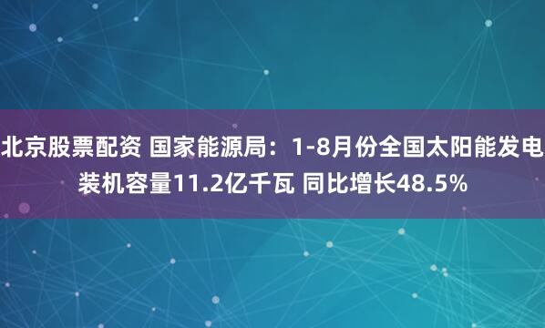 北京股票配资 国家能源局：1-8月份全国太阳能发电装机容量11.2亿千瓦 同比增长48.5%