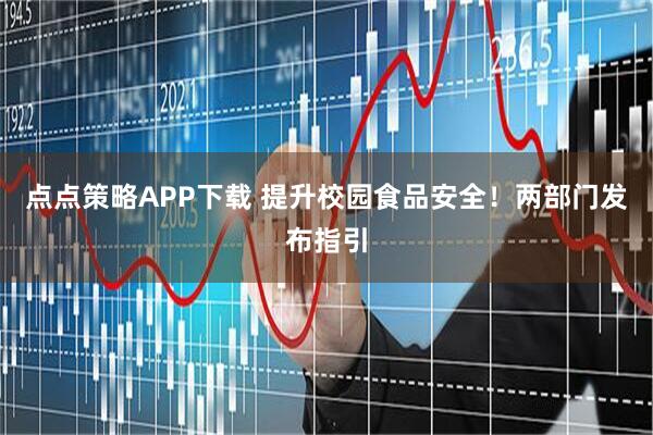点点策略APP下载 提升校园食品安全！两部门发布指引