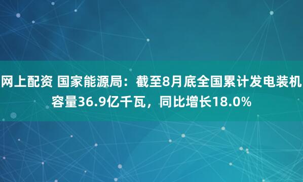 网上配资 国家能源局：截至8月底全国累计发电装机容量36.9亿千瓦，同比增长18.0%
