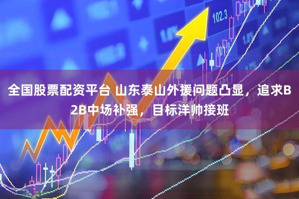 全国股票配资平台 山东泰山外援问题凸显，追求B2B中场补强，目标洋帅接班