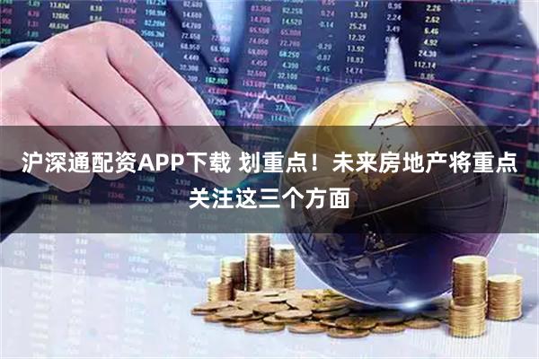 沪深通配资APP下载 划重点！未来房地产将重点关注这三个方面