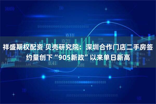 祥盛期权配资 贝壳研究院：深圳合作门店二手房签约量创下“905新政”以来单日新高