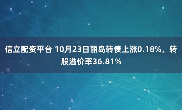 信立配资平台 10月23日丽岛转债上涨0.18%，转股溢价率36.81%