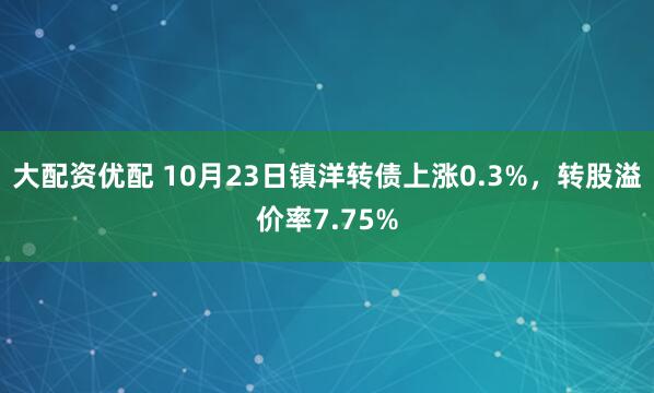 大配资优配 10月23日镇洋转债上涨0.3%，转股溢价率7.75%