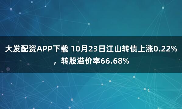 大发配资APP下载 10月23日江山转债上涨0.22%，转股溢价率66.68%