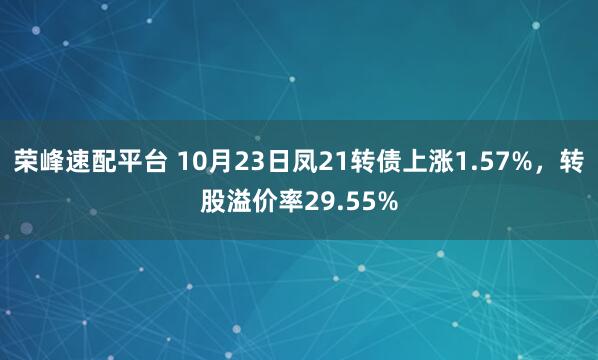 荣峰速配平台 10月23日凤21转债上涨1.57%，转股溢价率29.55%