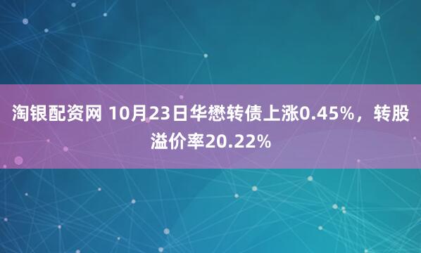淘银配资网 10月23日华懋转债上涨0.45%，转股溢价率20.22%