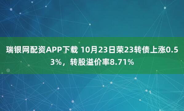 瑞银网配资APP下载 10月23日荣23转债上涨0.53%，转股溢价率8.71%