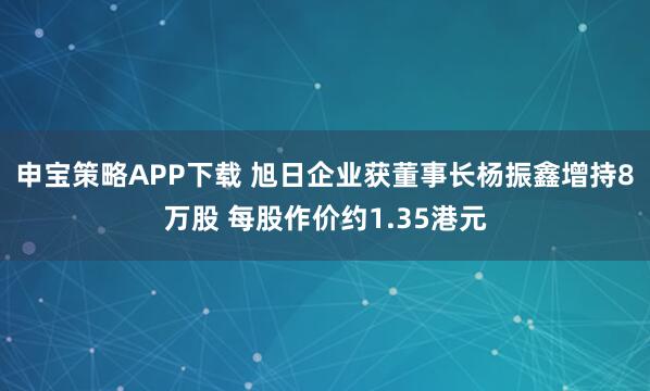 申宝策略APP下载 旭日企业获董事长杨振鑫增持8万股 每股作价约1.35港元