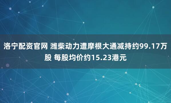 洛宁配资官网 潍柴动力遭摩根大通减持约99.17万股 每股均价约15.23港元
