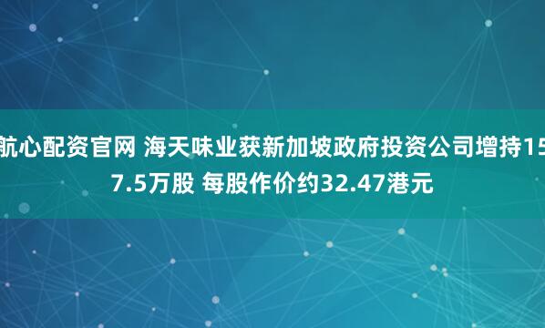航心配资官网 海天味业获新加坡政府投资公司增持157.5万股 每股作价约32.47港元