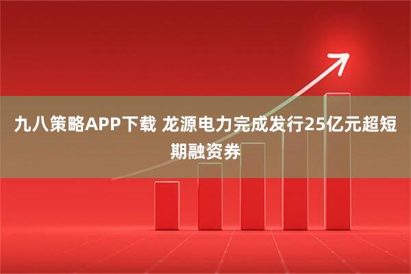九八策略APP下载 龙源电力完成发行25亿元超短期融资券