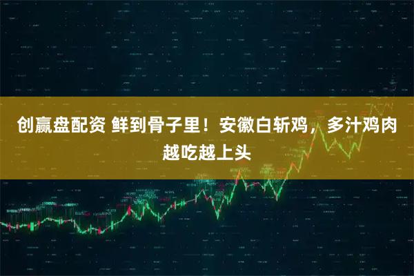 创赢盘配资 鲜到骨子里！安徽白斩鸡，多汁鸡肉越吃越上头