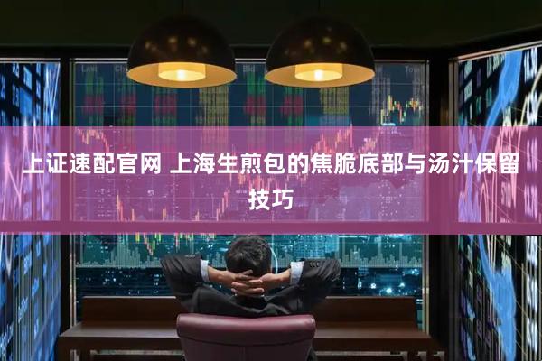 上证速配官网 上海生煎包的焦脆底部与汤汁保留技巧