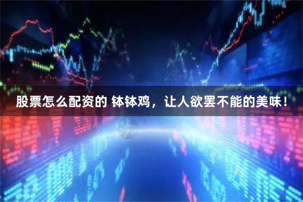 股票怎么配资的 钵钵鸡，让人欲罢不能的美味！