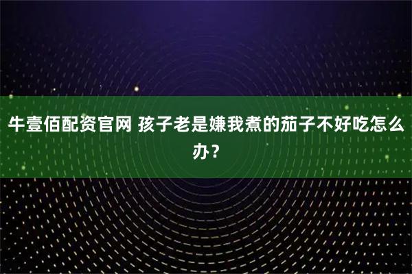 牛壹佰配资官网 孩子老是嫌我煮的茄子不好吃怎么办？