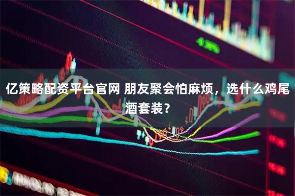 亿策略配资平台官网 朋友聚会怕麻烦，选什么鸡尾酒套装？
