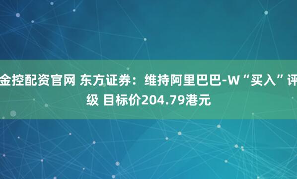 金控配资官网 东方证券：维持阿里巴巴-W“买入”评级 目标价204.79港元