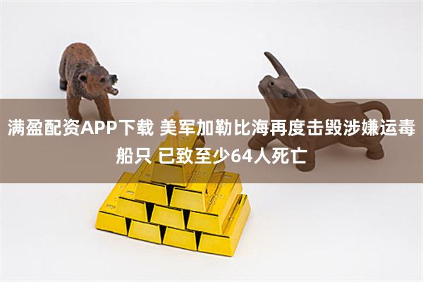 满盈配资APP下载 美军加勒比海再度击毁涉嫌运毒船只 已致至少64人死亡