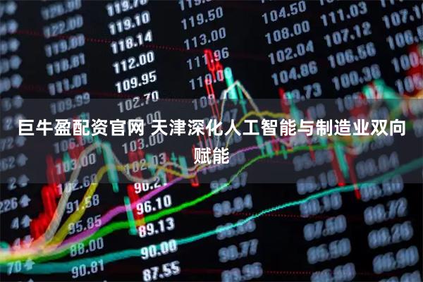 巨牛盈配资官网 天津深化人工智能与制造业双向赋能