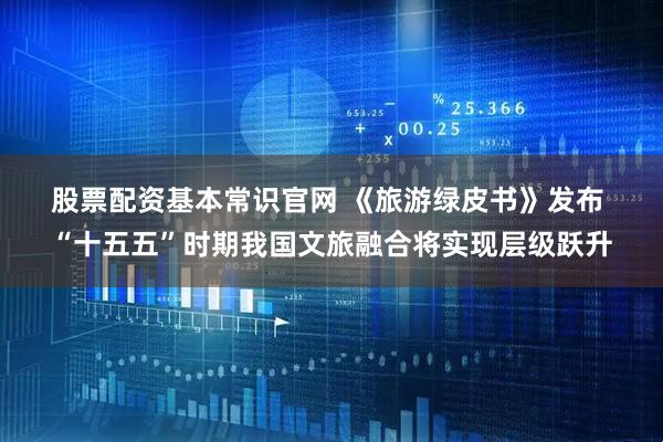 股票配资基本常识官网 《旅游绿皮书》发布 “十五五”时期我国文旅融合将实现层级跃升