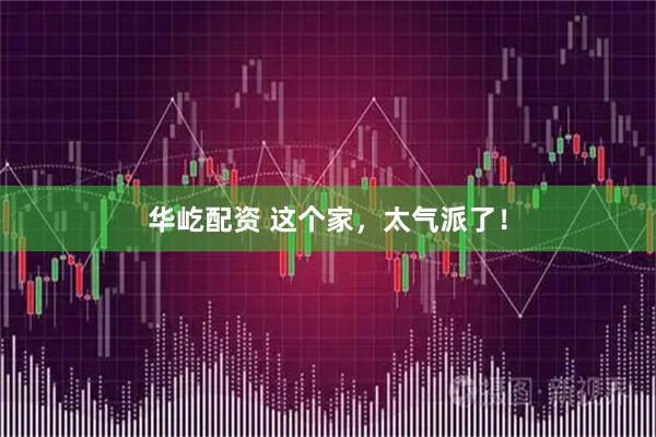华屹配资 这个家，太气派了！