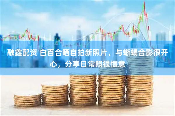 融鑫配资 白百合晒自拍新照片，与蜥蜴合影很开心，分享日常照很惬意