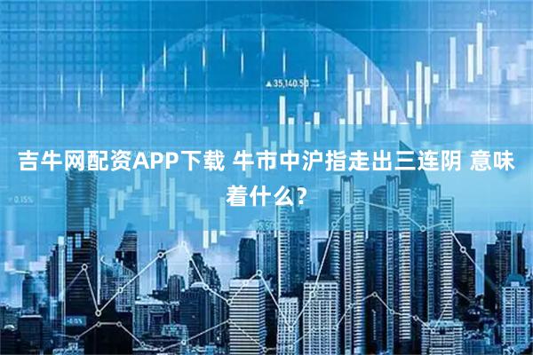 吉牛网配资APP下载 牛市中沪指走出三连阴 意味着什么？