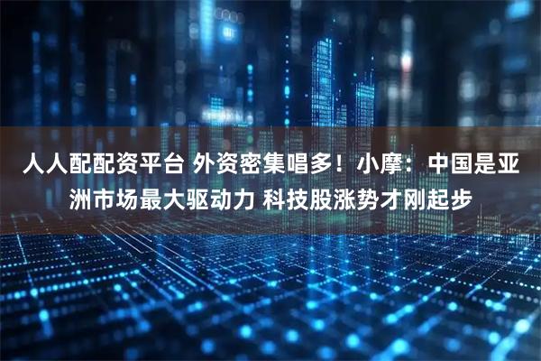 人人配配资平台 外资密集唱多！小摩：中国是亚洲市场最大驱动力 科技股涨势才刚起步