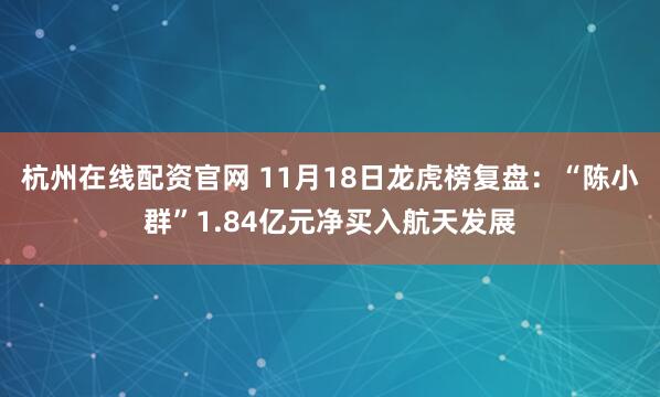 杭州在线配资官网 11月18日龙虎榜复盘：“陈小群”1.84亿元净买入航天发展